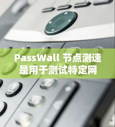 PassWall 节点测速是用于测试特定网络流量（如HTTP、FTP、VPN等）在特定速率下的性能和吞吐量的工具。以下是关于如何进行和分析这一节点的测速的步骤