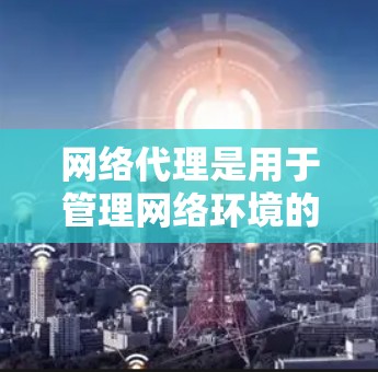 网络代理是用于管理网络环境的软件，主要用于配置防火墙、VPN、DNS服务器和网络设备。以下是对网络代理设置的详细指南