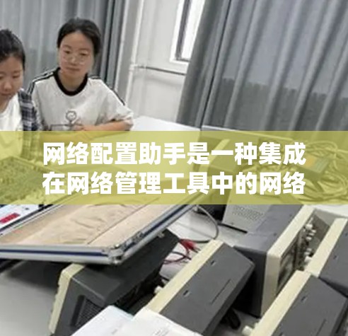 网络配置助手是一种集成在网络管理工具中的网络配置工具,旨在简化对路由器、防火墙、交换机等设备的网络配置操作。以下是对该工具的详细分析和总结 网络配置助手是一种集成在网络管理工具中的网络配置工具,旨在简化对路由器、防火墙、交换机等设备的网络配置操作。以下是对该工具的详细分析和总结