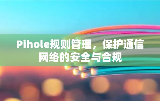 Pihole规则管理，保护通信网络的安全与合规