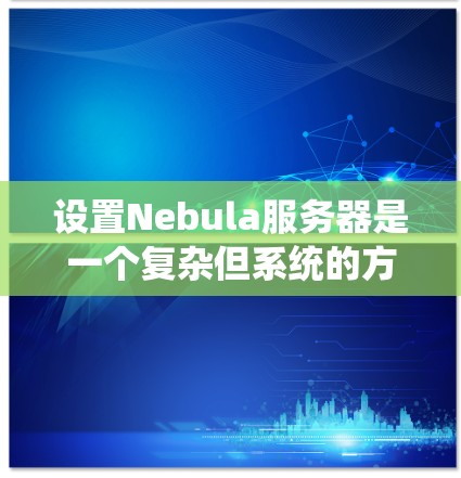 设置Nebula服务器是一个复杂但系统的方法，涉及多个步骤。以下是一步步的指南，帮助您顺利配置Nebula