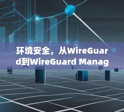 环境安全,从WireGuard到WireGuard Manager的新范式 环境安全,从WireGuard到WireGuard Manager的新范式