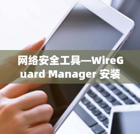 网络安全工具—WireGuard Manager 安装与配置教程 网络安全工具—WireGuard Manager 安装与配置教程