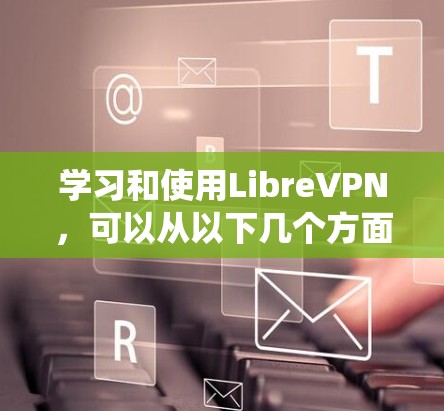 学习和使用LibreVPN，可以从以下几个方面进行系统性地了解和掌握