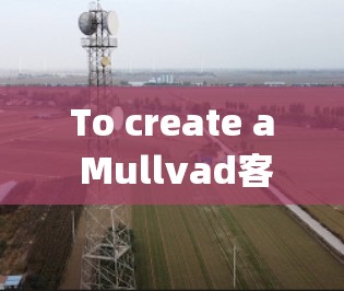 To create a Mullvad客户端,follow these organized steps: