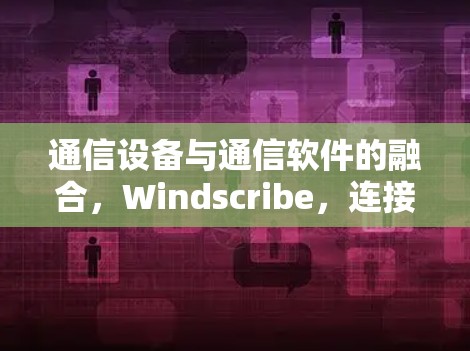 通信设备与通信软件的融合，Windscribe，连接未来