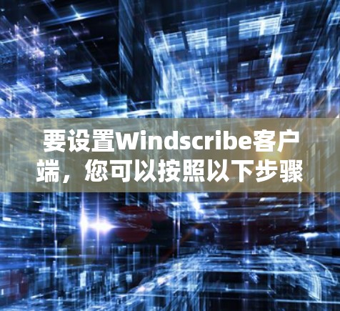 要设置Windscribe客户端，您可以按照以下步骤进行