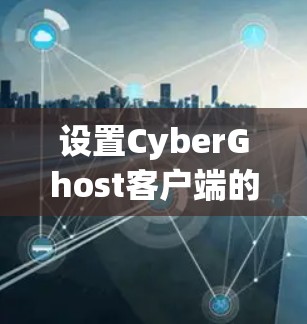 设置CyberGhost客户端的步骤如下