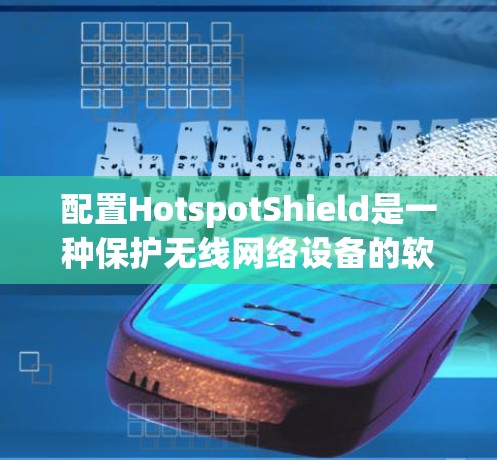 配置HotspotShield是一种保护无线网络设备的软件，用于防止恶意软件或恶意代码的安装和传播。以下是详细的配置教程，分为多个步骤进行操作