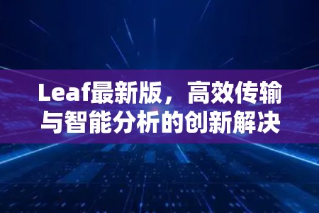 Leaf最新版，高效传输与智能分析的创新解决方案
