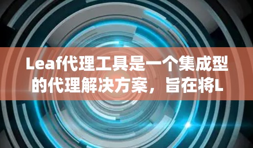 Leaf代理工具是一个集成型的代理解决方案，旨在将Leaf数据源与代理工具（如Nagios、Prometheus等）集成，提供高效的数据管理和管理。以下是详细的解释
