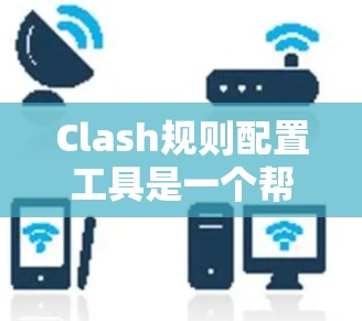 Clash规则配置工具是一个帮助用户快速创建、编辑和管理Clash游戏规则的工具。以下是一些常见的配置功能和步骤