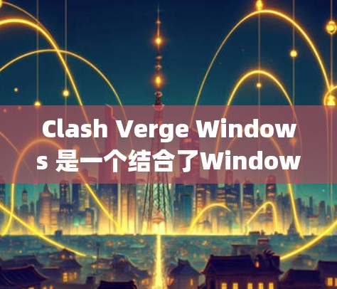 Clash Verge Windows 是一个结合了Windows和VCS的跨平台引擎，旨在为支持高睡眠模式的Windows系统提供高性能的游戏引擎。以下是详细的使用指南和信息