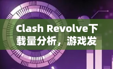 Clash Revolve下载量分析，游戏发布后的市场表现与玩家反馈