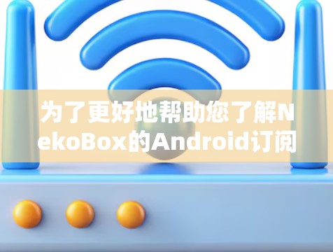 为了更好地帮助您了解NekoBox的Android订阅，以下是一些关键信息和步骤