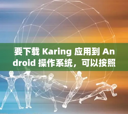 要下载 Karing 应用到 Android 操作系统，可以按照以下步骤操作