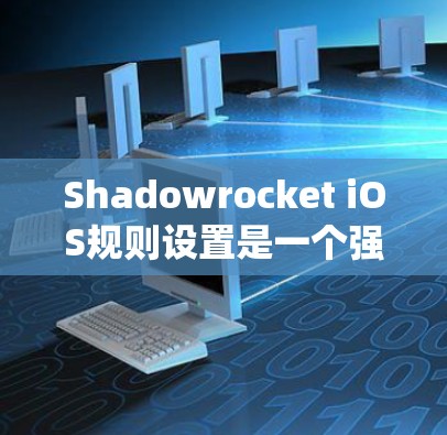 Shadowrocket iOS规则设置是一个强大的工具，允许开发者在iOS应用中控制各种系统规则，以优化用户体验。以下是对Shadowrocket iOS规则设置的详细说明
