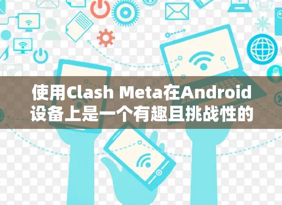 使用Clash Meta在Android设备上是一个有趣且挑战性的体验，以下是一步步的指南，帮助你顺利进行