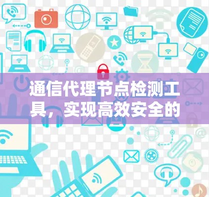 通信代理节点检测工具,实现高效安全的通信保障 通信代理节点检测工具,实现高效安全的通信保障