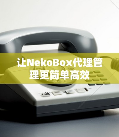 让NekoBox代理管理更简单高效 让NekoBox代理管理更简单高效