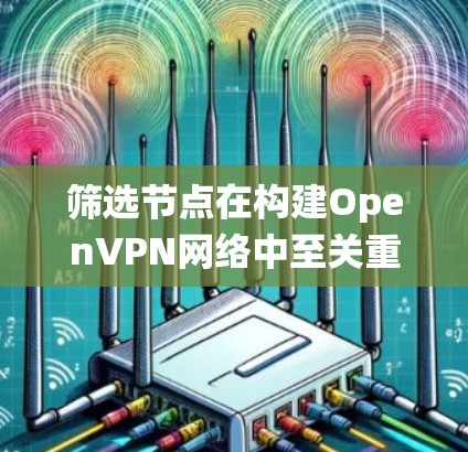 筛选节点在构建OpenVPN网络中至关重要，因为它影响网络的安全性和扩展性。以下是一个系统性的总结