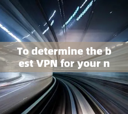 To determine the best VPN for your needs,consider the following structured approach:
