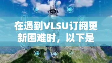 在遇到VLSU订阅更新困难时，以下是逐步的解决方案