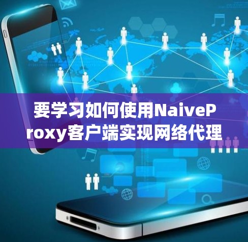 要学习如何使用NaiveProxy客户端实现网络代理和日志记录，可以按照以下步骤进行