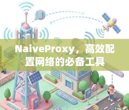 NaiveProxy，高效配置网络的必备工具