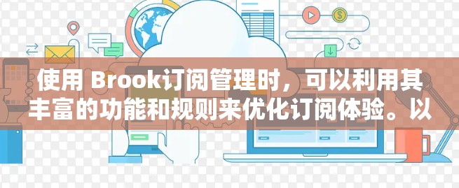 使用 Brook订阅管理时,可以利用其丰富的功能和规则来优化订阅体验。以下是详细介绍 使用 Brook订阅管理时,可以利用其丰富的功能和规则来优化订阅体验。以下是详细介绍