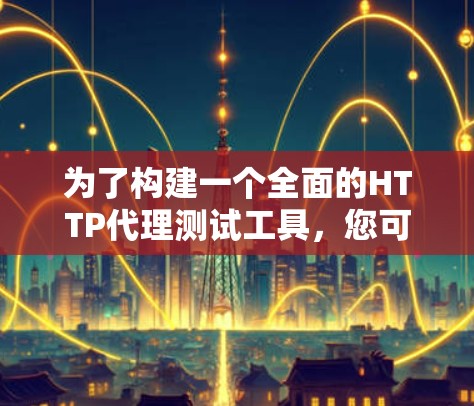为了构建一个全面的HTTP代理测试工具，您可以按照以下步骤进行