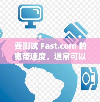要测试 Fast.com 的宽带速度,通常可以使用 ping 测试或 测速工具。以下是一些步骤建议 要测试 Fast.com 的宽带速度,通常可以使用 ping 测试或 测速工具。以下是一些步骤建议