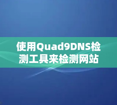 使用Quad9DNS检测工具来检测网站和附近IP地址的健康状态，以下是详细的步骤说明