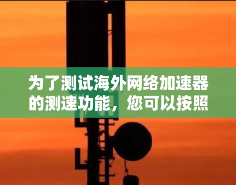 为了测试海外网络加速器的测速功能，您可以按照以下步骤进行