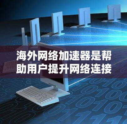 海外网络加速器是帮助用户提升网络连接速度的工具,广泛应用于提升手机、电脑等设备的网络性能。以下是对海外网络加速器的详细介绍 海外网络加速器是帮助用户提升网络连接速度的工具,广泛应用于提升手机、电脑等设备的网络性能。以下是对海外网络加速器的详细介绍