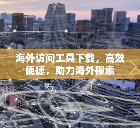 海外访问工具下载,高效便捷,助力海外探索 海外访问工具下载,高效便捷,助力海外探索
