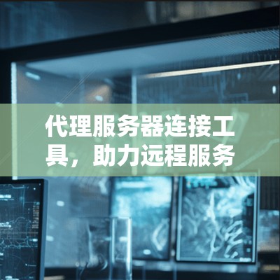 代理服务器连接工具，助力远程服务器高效连接