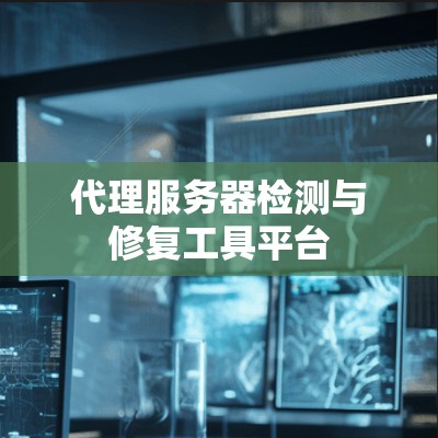 代理服务器检测与修复工具平台 代理服务器检测与修复工具平台