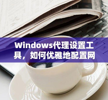 Windows代理设置工具，如何优雅地配置网络资源