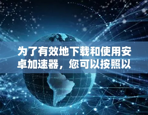 为了有效地下载和使用安卓加速器，您可以按照以下步骤进行操作
