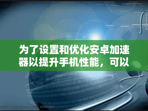 为了设置和优化安卓加速器以提升手机性能，可以按照以下步骤进行