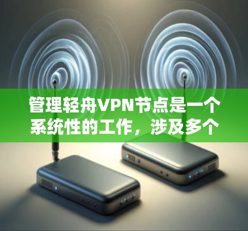 管理轻舟VPN节点是一个系统性的工作，涉及多个步骤和功能。以下是一个有条理的指南，帮助您全面管理轻舟VPN节点