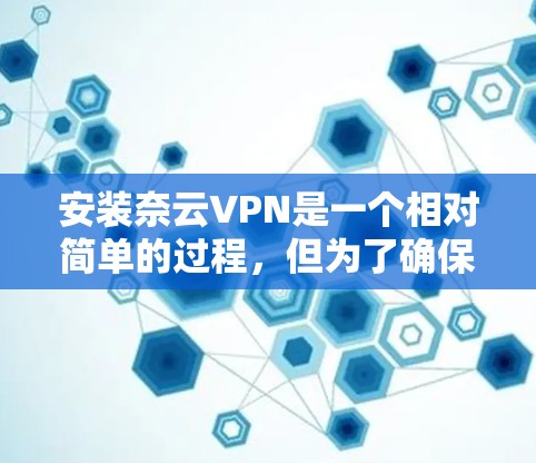安装奈云VPN是一个相对简单的过程，但为了确保顺利运行，以下是一个详细的安装教程