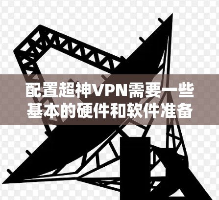 配置超神VPN需要一些基本的硬件和软件准备,以下是一份简单易懂的配置方法 配置超神VPN需要一些基本的硬件和软件准备,以下是一份简单易懂的配置方法