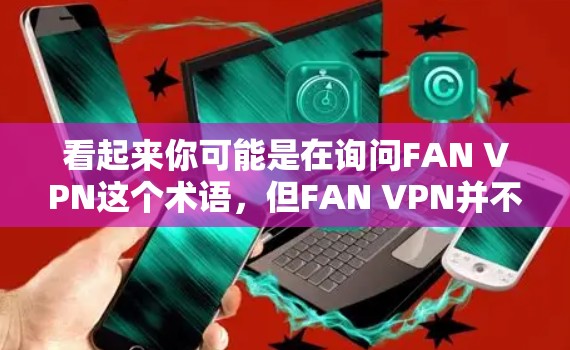 看起来你可能是在询问FAN VPN这个术语，但FAN VPN并不是一个常见的术语或品牌。可能是你输入时出现了错误，或者FAN是一个特定的含义，例如FAN VPN可能是指某个特定的VPN服务或技术