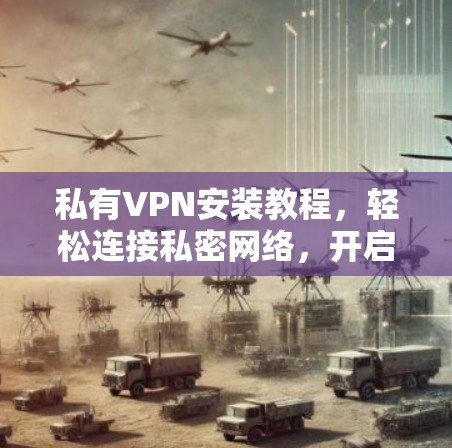 私有VPN安装教程,轻松连接私密网络,开启私密流量模式 私有VPN安装教程,轻松连接私密网络,开启私密流量模式