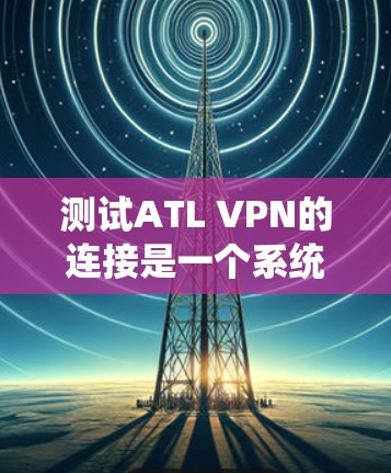 测试ATL VPN的连接是一个系统性的过程，确保其稳定性和安全性。以下是一个详细的步骤指南，帮助您顺利完成测试