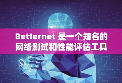 Betternet 是一个知名的网络测试和性能评估工具，广泛应用于企业网络测试、产品测试、网络优化等领域。以下是一些关于Betternet网络测试的主要内容
