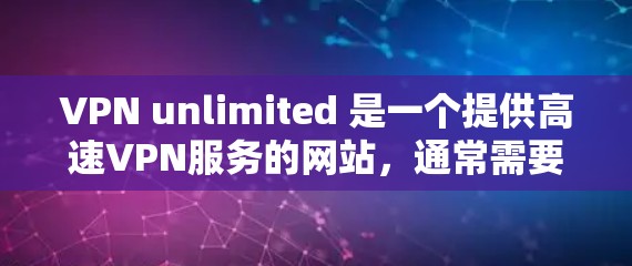 VPN unlimited 是一个提供高速VPN服务的网站，通常需要付费才能使用。以下是关于VPN unlimited 的信息和下载链接