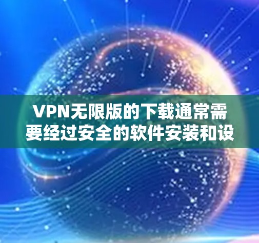 VPN无限版的下载通常需要经过安全的软件安装和设置,以确保网络连接的稳定性和安全性。以下是一些常见的方法和步骤,帮助您正确地下载和使用VPN软件 VPN无限版的下载通常需要经过安全的软件安装和设置,以确保网络连接的稳定性和安全性。以下是一些常见的方法和步骤,帮助您正确地下载和使用VPN软件